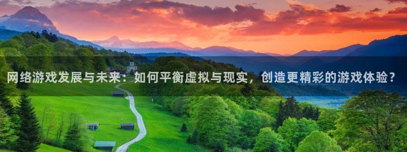 网络游戏发展与未来：如何平衡虚拟与现实，创造更精彩的游戏体验？