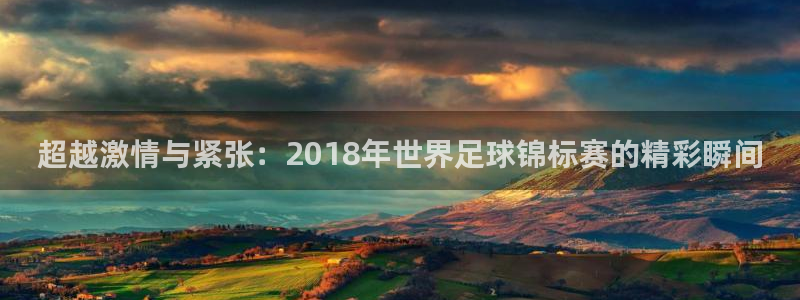 超越激情与紧张：2018年世界足球锦标赛的精彩瞬间
